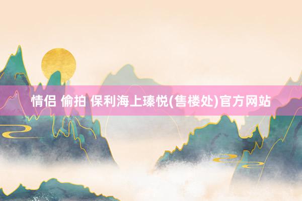 情侣 偷拍 保利海上瑧悦(售楼处)官方网站