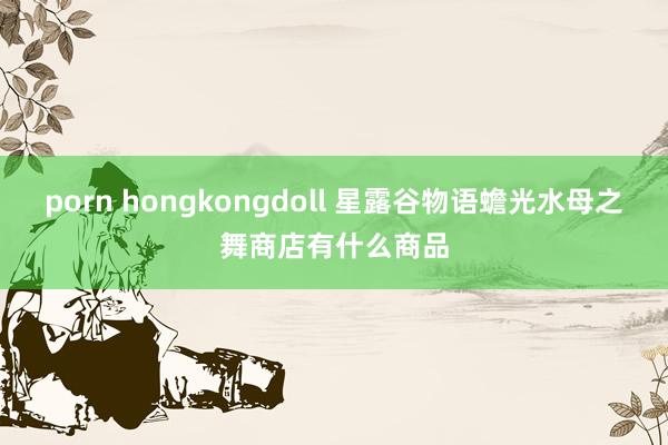 porn hongkongdoll 星露谷物语蟾光水母之舞商店有什么商品