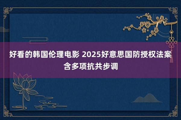 好看的韩国伦理电影 2025好意思国防授权法案含多项抗共步调