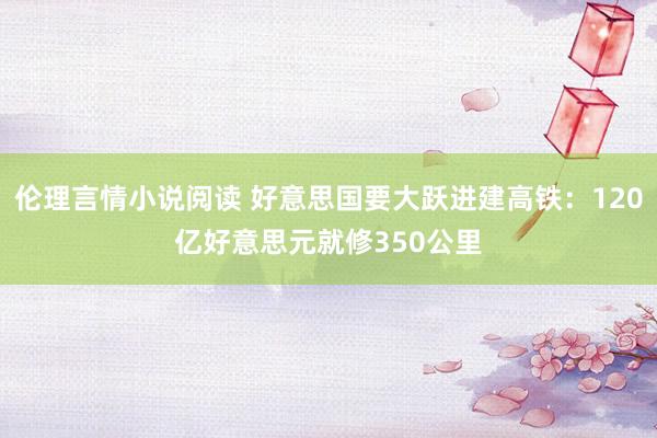 伦理言情小说阅读 好意思国要大跃进建高铁：120亿好意思元就修350公里