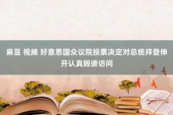 麻豆 视频 好意思国众议院投票决定对总统拜登伸开认真毁谤访问