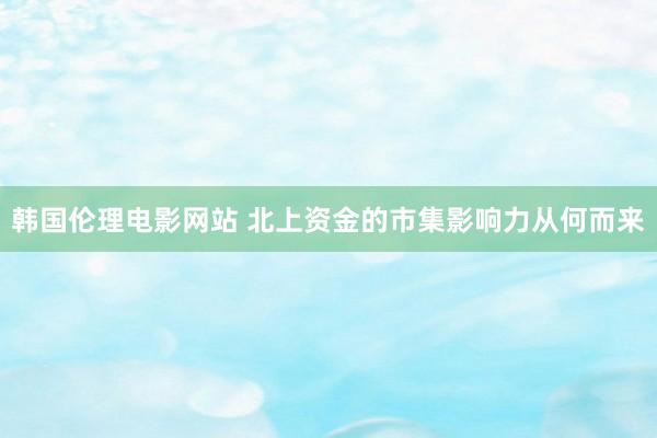 韩国伦理电影网站 北上资金的市集影响力从何而来