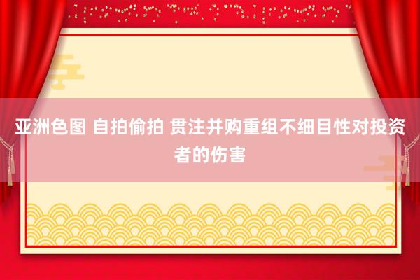 亚洲色图 自拍偷拍 贯注并购重组不细目性对投资者的伤害
