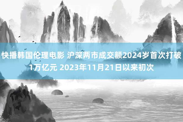 快播韩国伦理电影 沪深两市成交额2024岁首次打破1万亿元 2023年11月21日以来初次