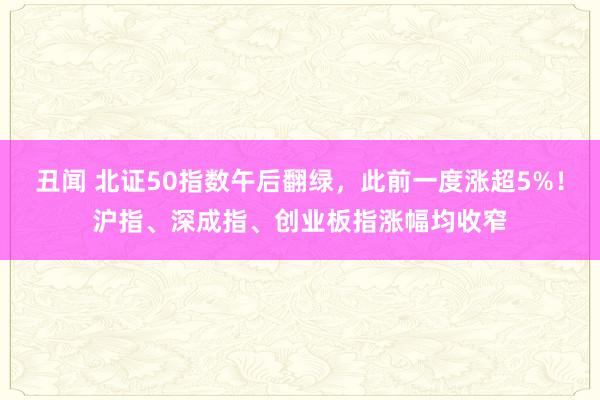 丑闻 北证50指数午后翻绿，此前一度涨超5%！沪指、深成指、创业板指涨幅均收窄