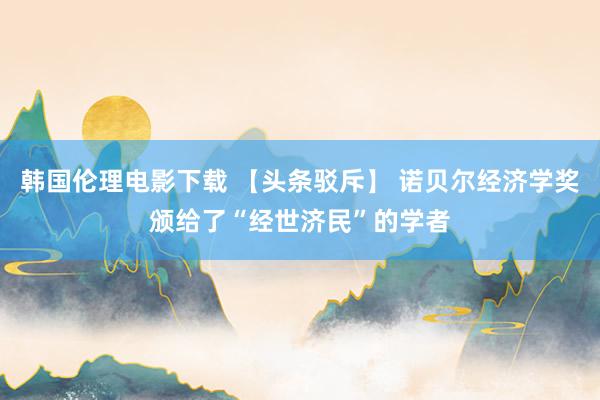 韩国伦理电影下载 【头条驳斥】 诺贝尔经济学奖颁给了“经世济民”的学者