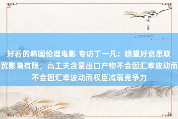 好看的韩国伦理电影 专访丁一凡：瞻望好意思联储降息对中外洋贸影响有限，高工夫含量出口产物不会因汇率波动而权臣减弱竞争力