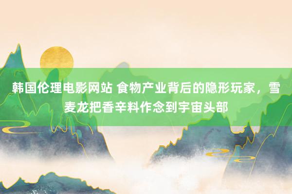 韩国伦理电影网站 食物产业背后的隐形玩家，雪麦龙把香辛料作念到宇宙头部