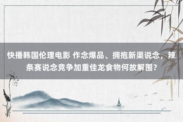 快播韩国伦理电影 作念爆品、拥抱新渠说念，辣条赛说念竞争加重佳龙食物何故解围？