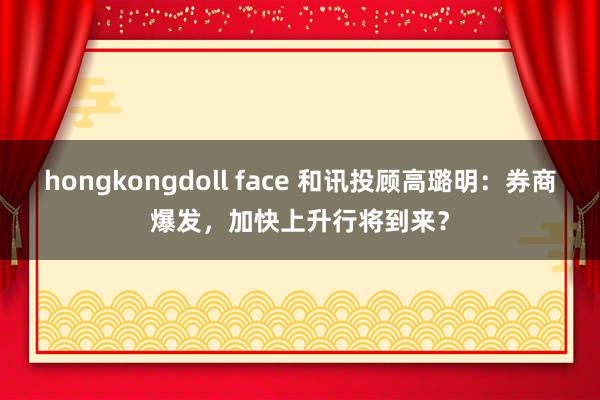 hongkongdoll face 和讯投顾高璐明：券商爆发，加快上升行将到来？