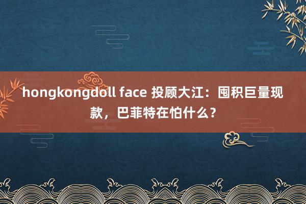 hongkongdoll face 投顾大江：囤积巨量现款，巴菲特在怕什么？