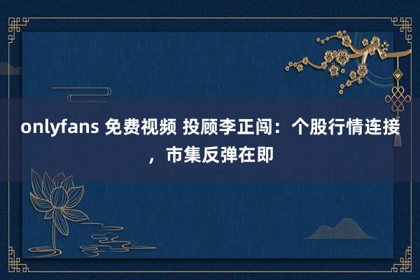 onlyfans 免费视频 投顾李正闯：个股行情连接，市集反弹在即