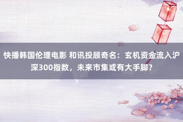 快播韩国伦理电影 和讯投顾奇名：玄机资金流入沪深300指数，未来市集或有大手脚？