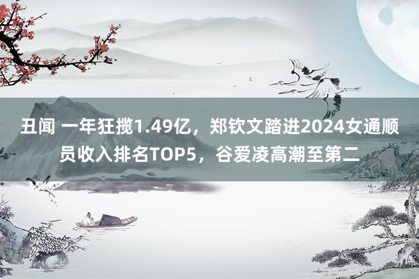 丑闻 一年狂揽1.49亿，郑钦文踏进2024女通顺员收入排名TOP5，谷爱凌高潮至第二