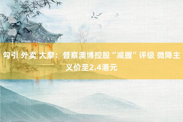 勾引 外卖 大摩：督察澳博控股“减握”评级 微降主义价至2.4港元