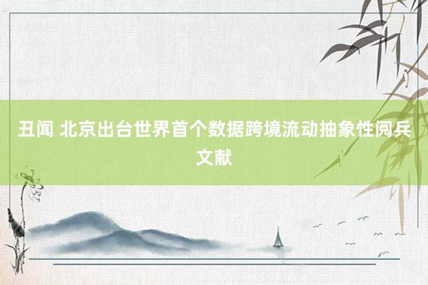 丑闻 北京出台世界首个数据跨境流动抽象性阅兵文献